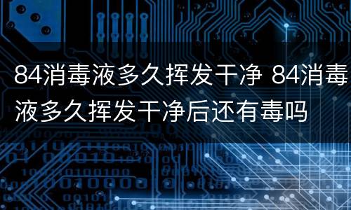 84消毒液多久挥发干净 84消毒液多久挥发干净后还有毒吗