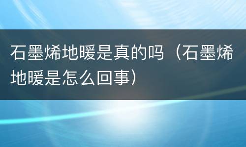 石墨烯地暖是真的吗（石墨烯地暖是怎么回事）