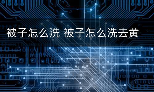 被子怎么洗 被子怎么洗去黄