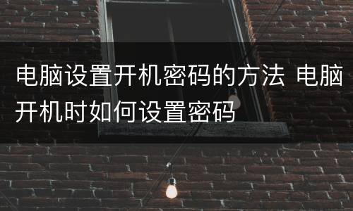 电脑设置开机密码的方法 电脑开机时如何设置密码