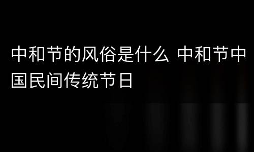 中和节的风俗是什么 中和节中国民间传统节日