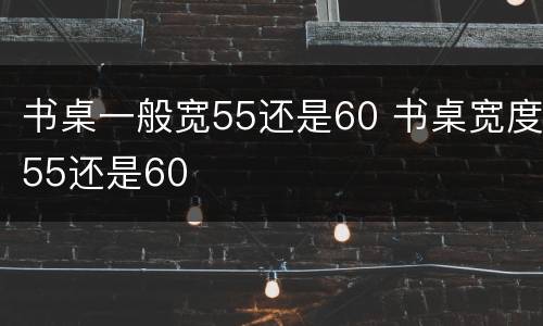书桌一般宽55还是60 书桌宽度55还是60
