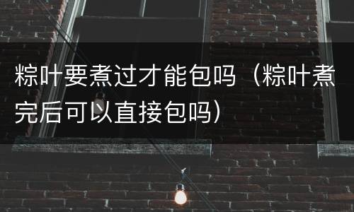 粽叶要煮过才能包吗（粽叶煮完后可以直接包吗）