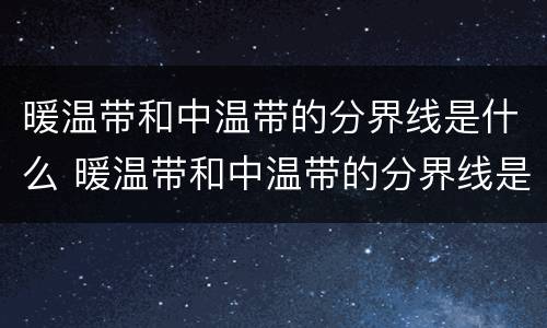 暖温带和中温带的分界线是什么 暖温带和中温带的分界线是什么图片