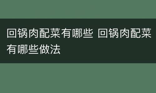 回锅肉配菜有哪些 回锅肉配菜有哪些做法