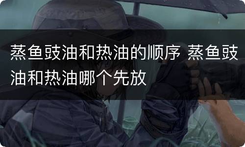 蒸鱼豉油和热油的顺序 蒸鱼豉油和热油哪个先放