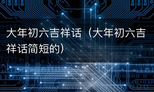 大年初六吉祥话（大年初六吉祥话简短的）
