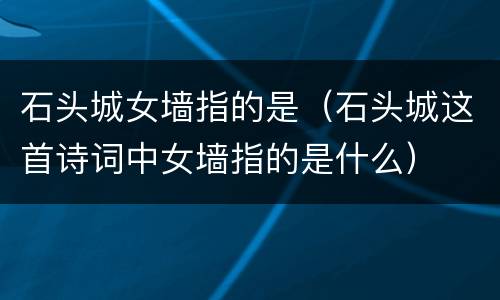 石头城女墙指的是（石头城这首诗词中女墙指的是什么）