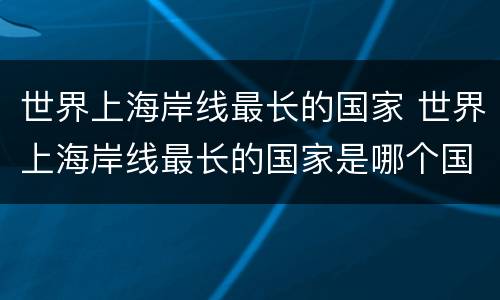 世界上海岸线最长的国家 世界上海岸线最长的国家是哪个国家