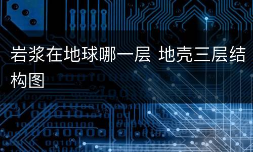 岩浆在地球哪一层 地壳三层结构图