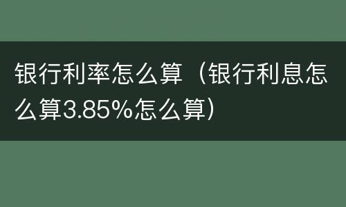 银行利率怎么算（银行利息怎么算3.85%怎么算）