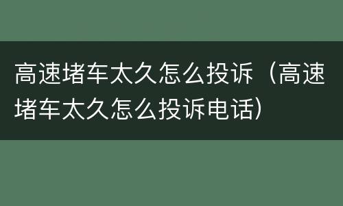 高速堵车太久怎么投诉（高速堵车太久怎么投诉电话）