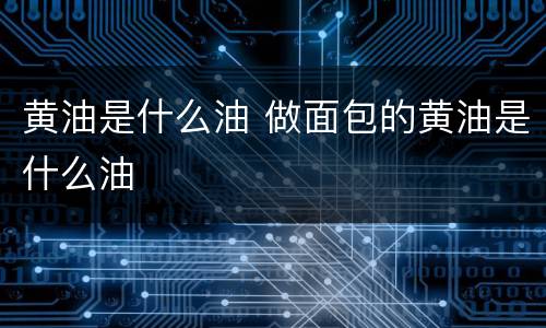 黄油是什么油 做面包的黄油是什么油