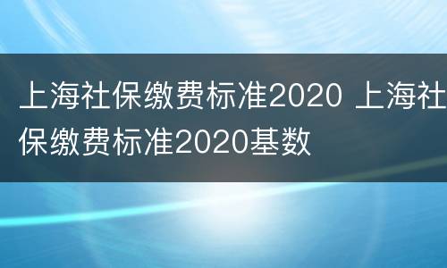 上海社保缴费标准2020 上海社保缴费标准2020基数