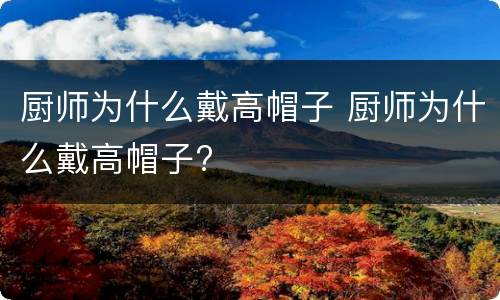 厨师为什么戴高帽子 厨师为什么戴高帽子?