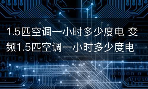 1.5匹空调一小时多少度电 变频1.5匹空调一小时多少度电
