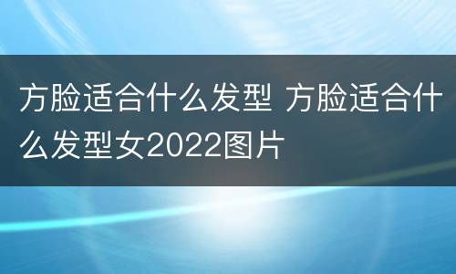 方脸适合什么发型 方脸适合什么发型女2022图片
