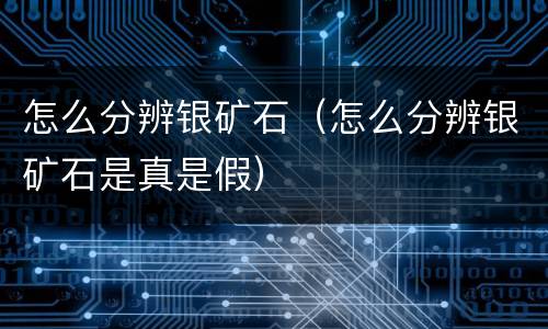 怎么分辨银矿石（怎么分辨银矿石是真是假）