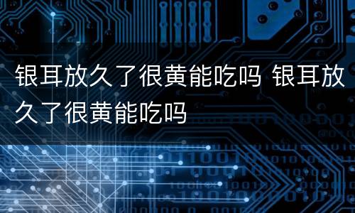 银耳放久了很黄能吃吗 银耳放久了很黄能吃吗