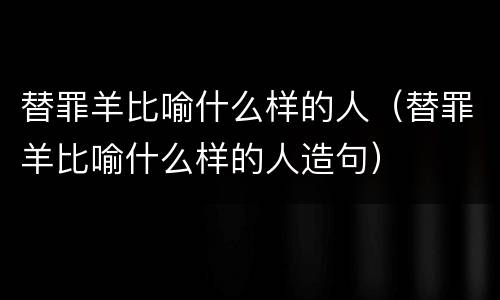 替罪羊比喻什么样的人（替罪羊比喻什么样的人造句）