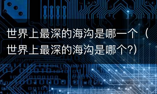 世界上最深的海沟是哪一个（世界上最深的海沟是哪个?）