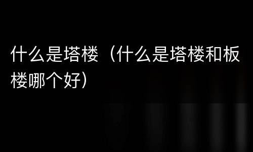 什么是塔楼（什么是塔楼和板楼哪个好）