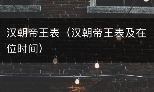 汉朝帝王表（汉朝帝王表及在位时间）