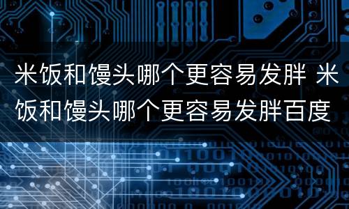 米饭和馒头哪个更容易发胖 米饭和馒头哪个更容易发胖百度百科