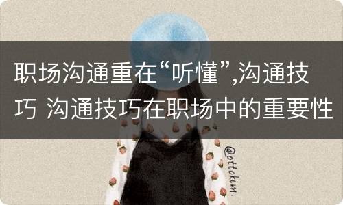 职场沟通重在“听懂”,沟通技巧 沟通技巧在职场中的重要性