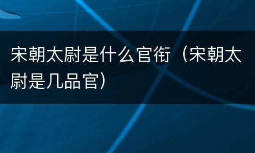 宋朝太尉是什么官衔（宋朝太尉是几品官）