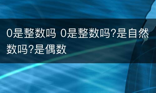 0是整数吗 0是整数吗?是自然数吗?是偶数