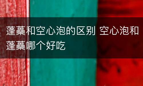 蓬蘽和空心泡的区别 空心泡和蓬蘽哪个好吃