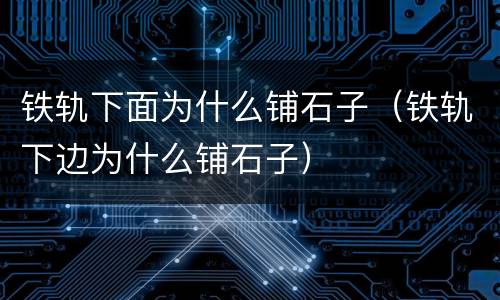 铁轨下面为什么铺石子（铁轨下边为什么铺石子）