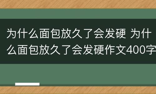 为什么面包放久了会发硬 为什么面包放久了会发硬作文400字