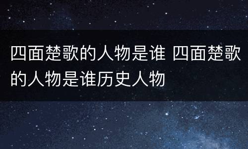 四面楚歌的人物是谁 四面楚歌的人物是谁历史人物