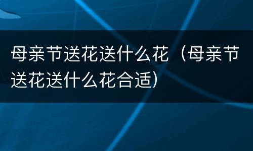 母亲节送花送什么花（母亲节送花送什么花合适）