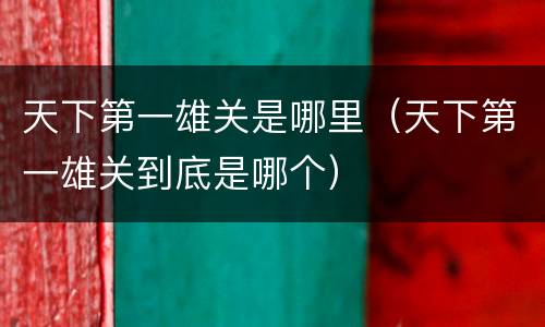 天下第一雄关是哪里（天下第一雄关到底是哪个）