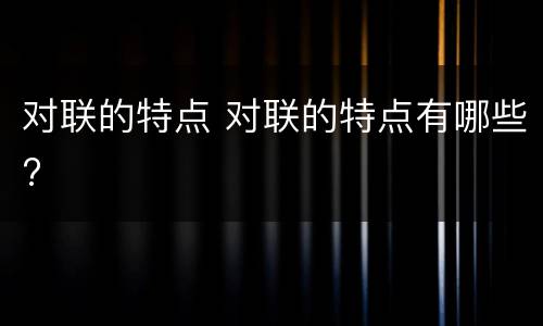 对联的特点 对联的特点有哪些?
