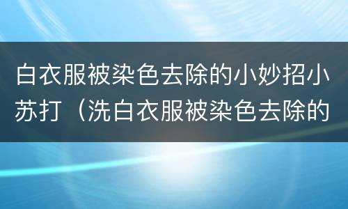 白衣服被染色去除的小妙招小苏打（洗白衣服被染色去除的小妙招）