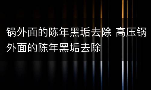 锅外面的陈年黑垢去除 高压锅外面的陈年黑垢去除