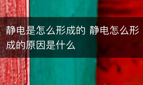 静电是怎么形成的 静电怎么形成的原因是什么