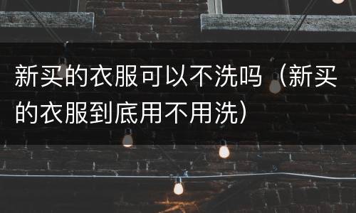 新买的衣服可以不洗吗（新买的衣服到底用不用洗）