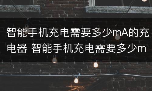 智能手机充电需要多少mA的充电器 智能手机充电需要多少ma的充电器好