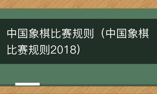 中国象棋比赛规则（中国象棋比赛规则2018）