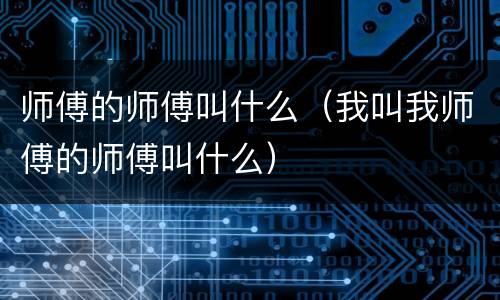 师傅的师傅叫什么（我叫我师傅的师傅叫什么）