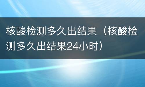 核酸检测多久出结果（核酸检测多久出结果24小时）