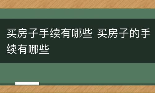 买房子手续有哪些 买房子的手续有哪些