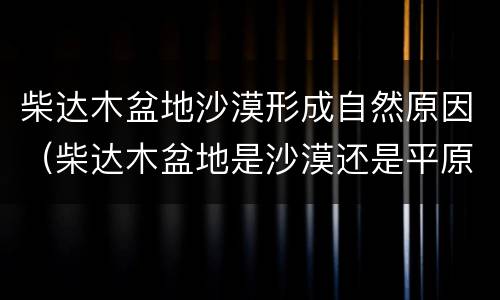 柴达木盆地沙漠形成自然原因（柴达木盆地是沙漠还是平原?）