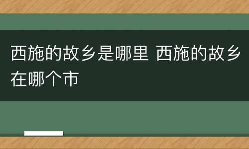 西施的故乡是哪里 西施的故乡在哪个市