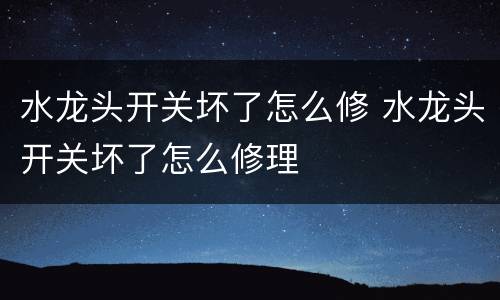 水龙头开关坏了怎么修 水龙头开关坏了怎么修理